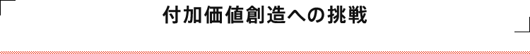 付加価値創造への挑戦