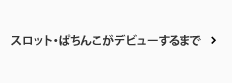 ぱちんこ・スロットがデビューするまで