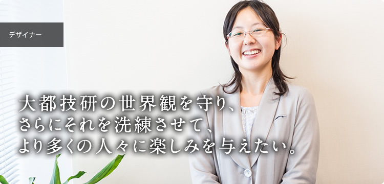 年入社 デザイナー｜大都技研の世界観を守り、さらにそれを洗練させて、より多くの人々に楽しみを与えたい