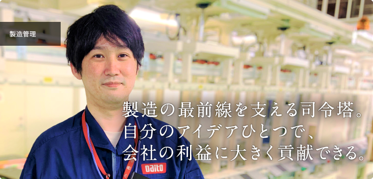 製造の最前線を支える司令塔。自分のアイデアひとつで、会社の利益に大きく貢献できる。
