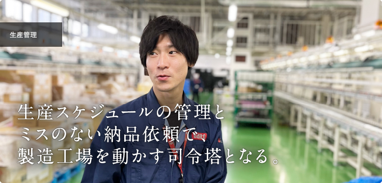 2010年入社 生産管理｜生産スケジュールの管理とミスのない納品依頼で、製造工場を動かす司令塔となる。