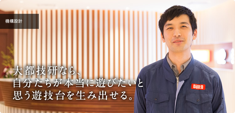 機構設計｜大都技研なら、自分たちが本当に遊びたいと思う遊技台を生み出せる。
