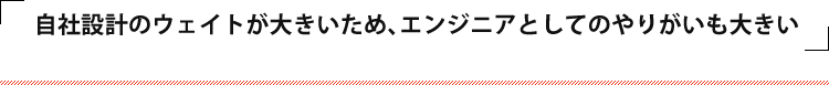 自社設計のウェイトが大きいため、エンジニアとしてのやりがいも大きい